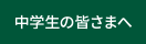 中学生の皆様へ